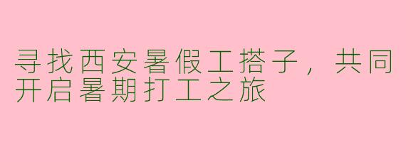 寻找西安暑假工搭子，共同开启暑期打工之旅