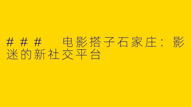 ### 电影搭子石家庄：影迷的新社交平台