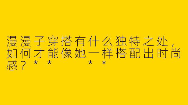 漫漫子穿搭有什么独特之处，如何才能像她一样搭配出时尚感？**  **