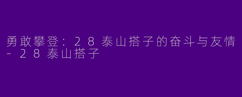 勇敢攀登：28泰山搭子的奋斗与友情-28泰山搭子