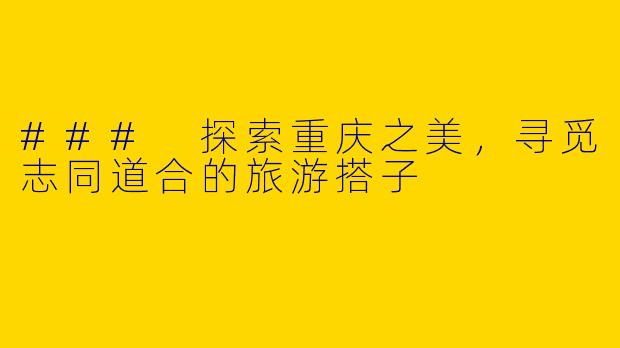 ### 探索重庆之美，寻觅志同道合的旅游搭子