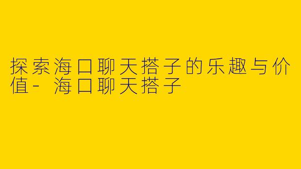 探索海口聊天搭子的乐趣与价值