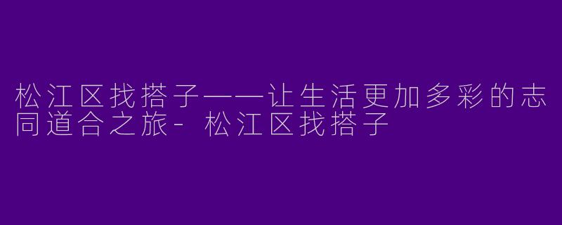 松江区找搭子——让生活更加多彩的志同道合之旅