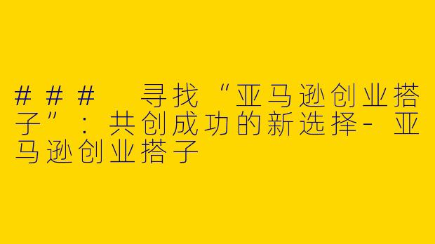 ### 寻找“亚马逊创业搭子”：共创成功的新选择-亚马逊创业搭子