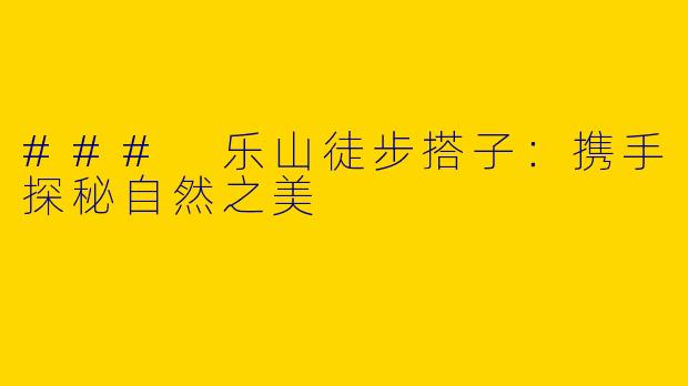 ### 乐山徒步搭子：携手探秘自然之美