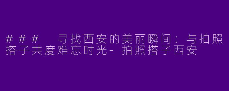 ### 寻找西安的美丽瞬间：与拍照搭子共度难忘时光-拍照搭子西安