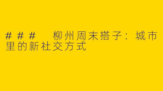 ### 柳州周末搭子：城市里的新社交方式
