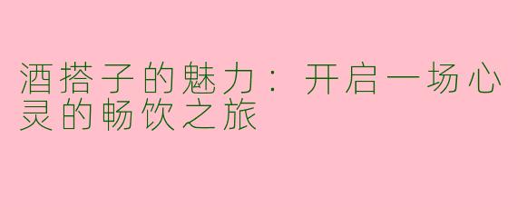 酒搭子的魅力：开启一场心灵的畅饮之旅