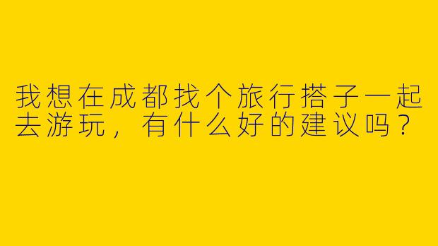 我想在成都找个旅行搭子一起去游玩，有什么好的建议吗？