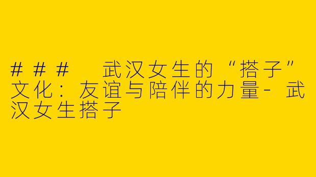 ### 武汉女生的“搭子”文化：友谊与陪伴的力量-武汉女生搭子