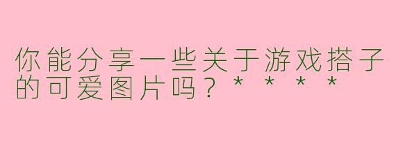 你能分享一些关于游戏搭子的可爱图片吗？****