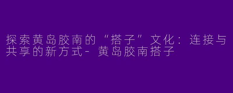 探索黄岛胶南的“搭子”文化：连接与共享的新方式-黄岛胶南搭子