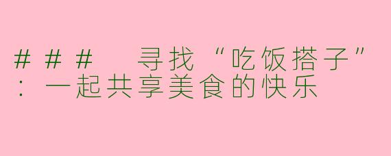 ### 寻找“吃饭搭子”:一起共享美食的快乐