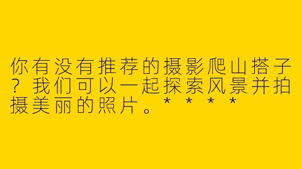 你有没有推荐的摄影爬山搭子?我们可以一起探索风景并拍摄美丽的照片。****