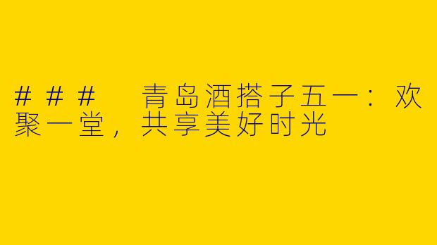 ### 青岛酒搭子五一:欢聚一堂,共享美好时光