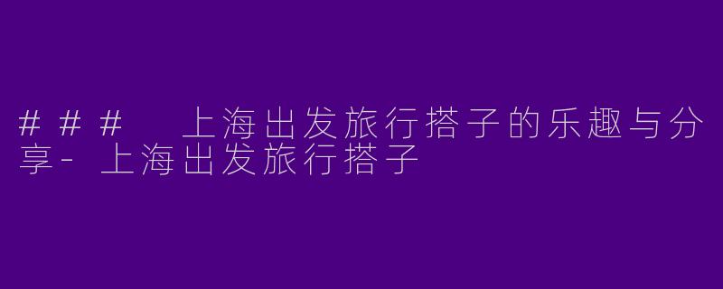### 上海出发旅行搭子的乐趣与分享