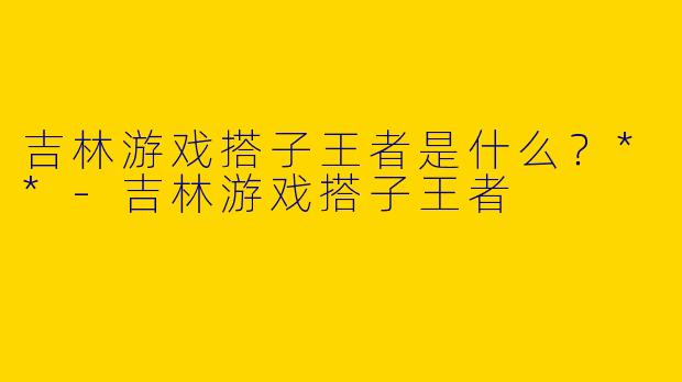 吉林游戏搭子王者是什么?**