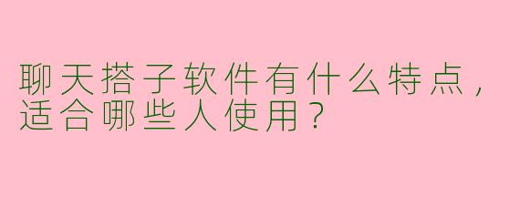 聊天搭子软件有什么特点，适合哪些人使用？