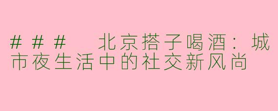 ### 北京搭子喝酒：城市夜生活中的社交新风尚