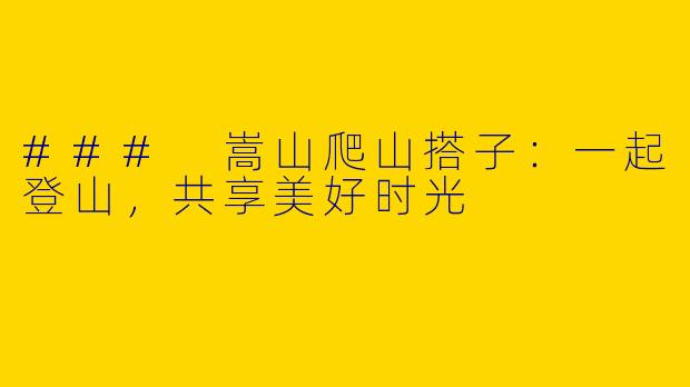 ### 嵩山爬山搭子：一起登山，共享美好时光
