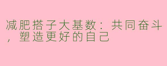 减肥搭子大基数：共同奋斗，塑造更好的自己