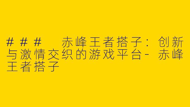 ### 赤峰王者搭子：创新与激情交织的游戏平台-赤峰王者搭子