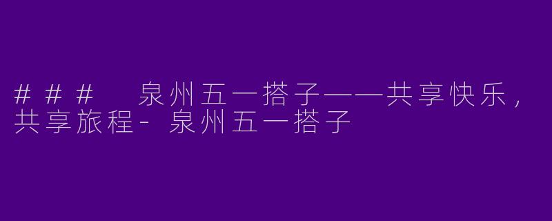 ### 泉州五一搭子——共享快乐，共享旅程