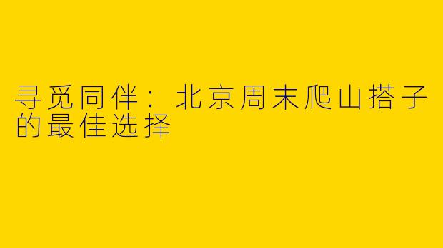 寻觅同伴：北京周末爬山搭子的最佳选择