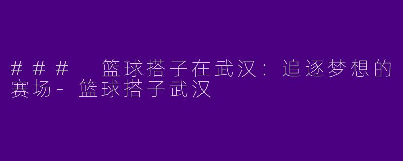 ### 篮球搭子在武汉：追逐梦想的赛场-篮球搭子武汉