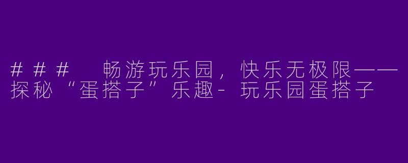 ### 畅游玩乐园，快乐无极限——探秘“蛋搭子”乐趣-玩乐园蛋搭子