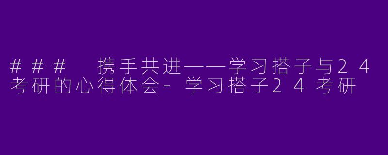 ### 携手共进——学习搭子与24考研的心得体会-学习搭子24考研