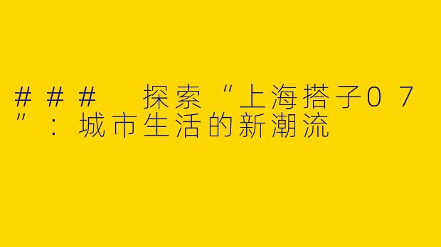 ### 探索“上海搭子07”：城市生活的新潮流
