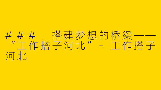 ### 搭建梦想的桥梁——“工作搭子河北”-工作搭子河北