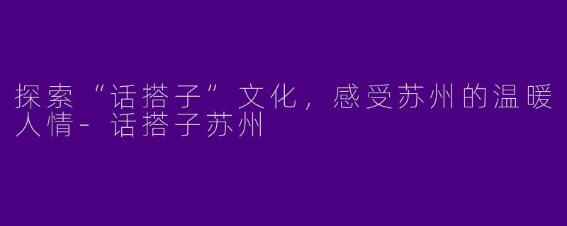 探索“话搭子”文化,感受苏州的温暖人情