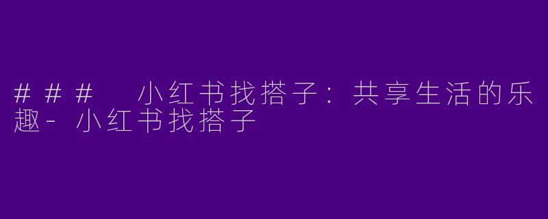 ### 小红书找搭子：共享生活的乐趣-小红书找搭子