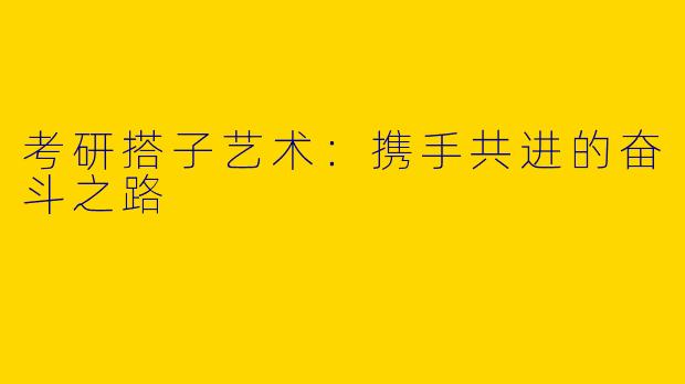 考研搭子艺术：携手共进的奋斗之路