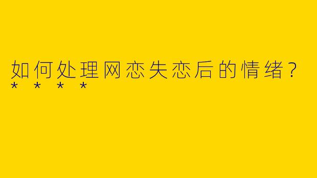 如何处理网恋失恋后的情绪？****