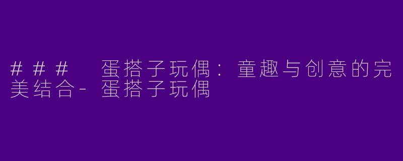 ### 蛋搭子玩偶：童趣与创意的完美结合-蛋搭子玩偶