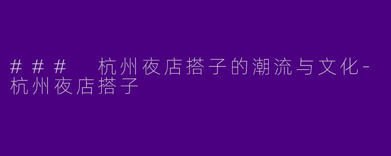 ### 杭州夜店搭子的潮流与文化-杭州夜店搭子