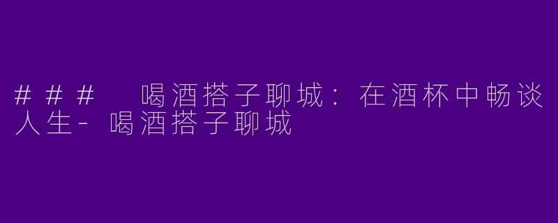 ### 喝酒搭子聊城：在酒杯中畅谈人生