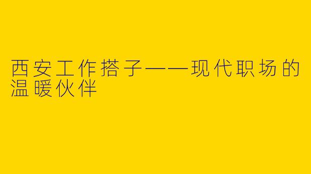 西安工作搭子——现代职场的温暖伙伴