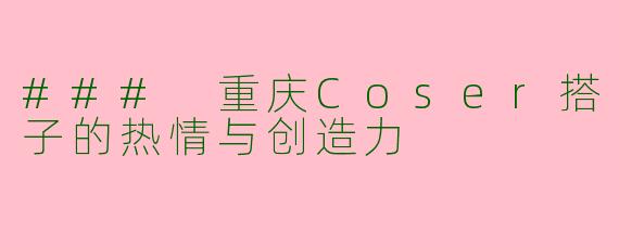 ### 重庆Coser搭子的热情与创造力