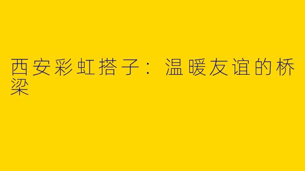 西安彩虹搭子：温暖友谊的桥梁
