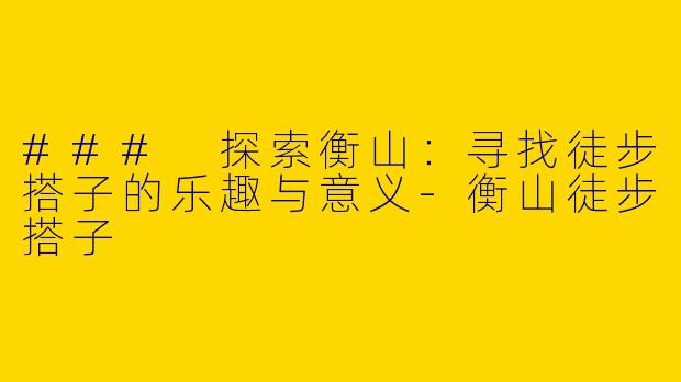 ### 探索衡山：寻找徒步搭子的乐趣与意义-衡山徒步搭子