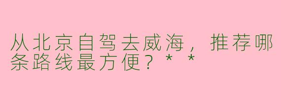 从北京自驾去威海，推荐哪条路线最方便？**