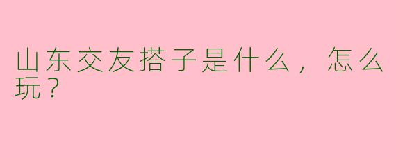 山东交友搭子是什么，怎么玩？