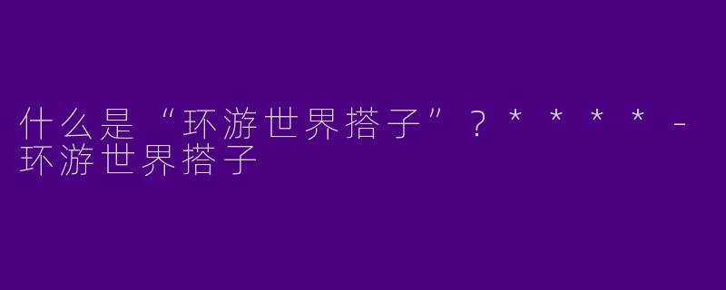 什么是“环游世界搭子”？****