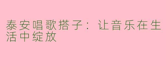 泰安唱歌搭子：让音乐在生活中绽放