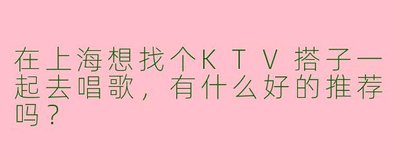 在上海想找个KTV搭子一起去唱歌，有什么好的推荐吗？