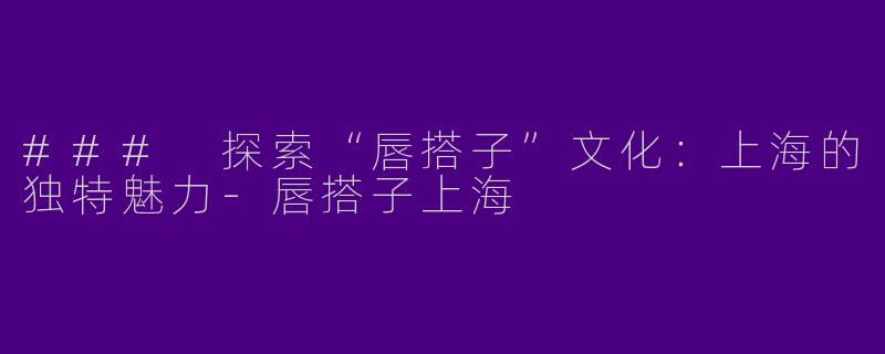 ### 探索“唇搭子”文化:上海的独特魅力